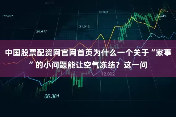中国股票配资网官网首页为什么一个关于“家事”的小问题能让空气冻结？这一问