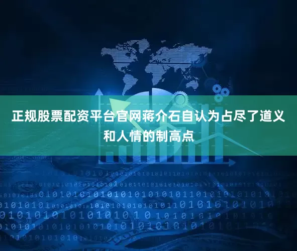 正规股票配资平台官网蒋介石自认为占尽了道义和人情的制高点