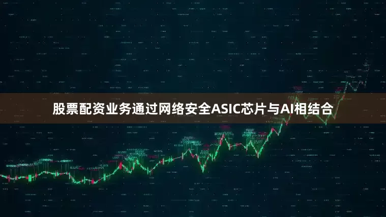 股票配资业务通过网络安全ASIC芯片与AI相结合
