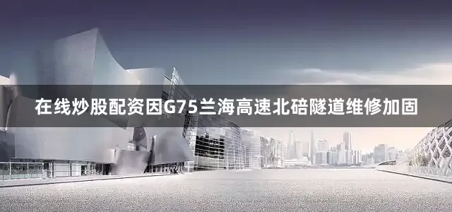 在线炒股配资因G75兰海高速北碚隧道维修加固