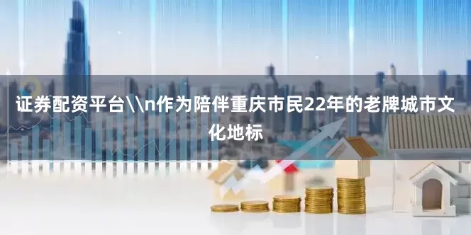 证券配资平台\n作为陪伴重庆市民22年的老牌城市文化地标