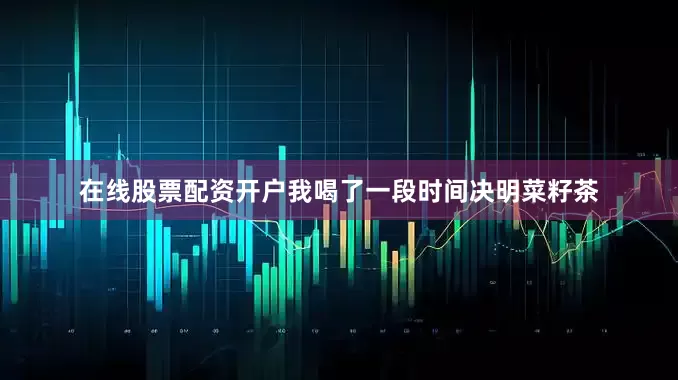 在线股票配资开户我喝了一段时间决明菜籽茶