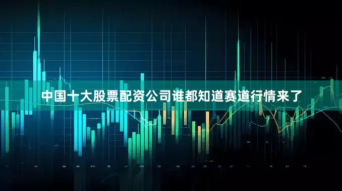 中国十大股票配资公司谁都知道赛道行情来了