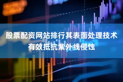 股票配资网站排行其表面处理技术有效抵抗紫外线侵蚀