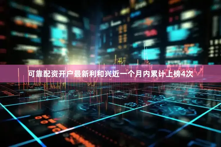 可靠配资开户最新利和兴近一个月内累计上榜4次