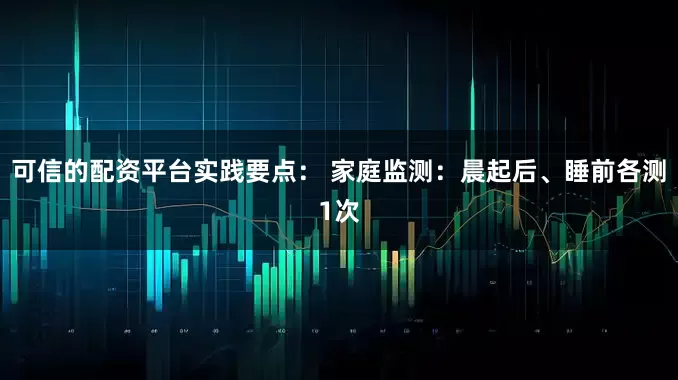 可信的配资平台实践要点： 家庭监测：晨起后、睡前各测1次