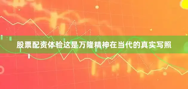 股票配资体验这是万隆精神在当代的真实写照