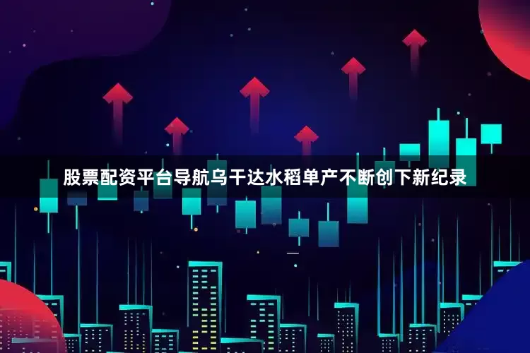 股票配资平台导航乌干达水稻单产不断创下新纪录
