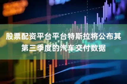 股票配资平台平台特斯拉将公布其第三季度的汽车交付数据