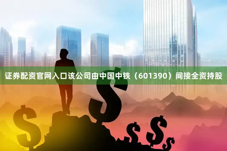 证券配资官网入口该公司由中国中铁（601390）间接全资持股