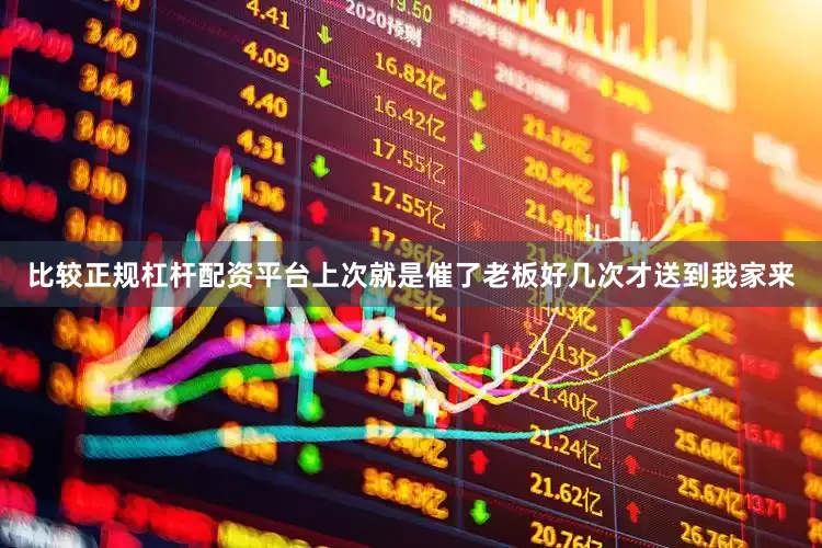 比较正规杠杆配资平台上次就是催了老板好几次才送到我家来
