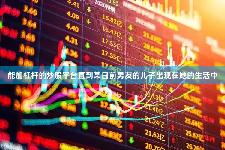 能加杠杆的炒股平台直到某日前男友的儿子出现在她的生活中