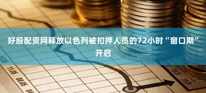好股配资网释放以色列被扣押人员的72小时“窗口期”开启