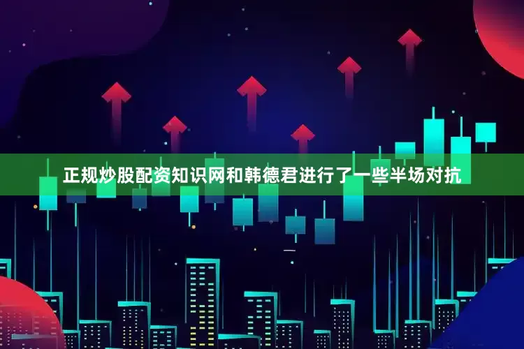 正规炒股配资知识网和韩德君进行了一些半场对抗