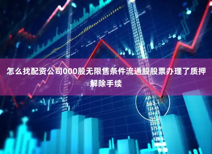 怎么找配资公司000股无限售条件流通股股票办理了质押解除手续