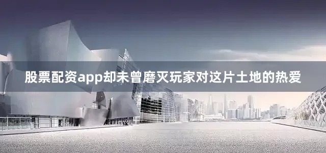 股票配资app却未曾磨灭玩家对这片土地的热爱