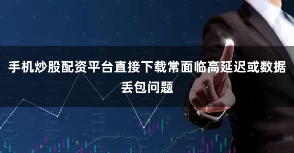 手机炒股配资平台直接下载常面临高延迟或数据丢包问题