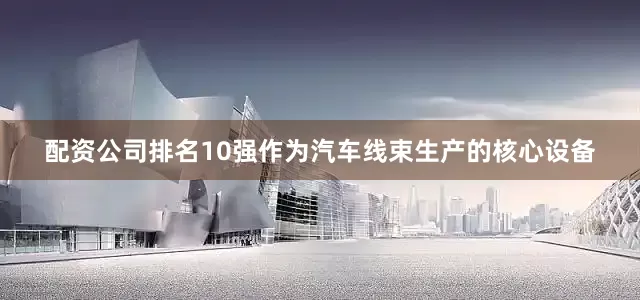 配资公司排名10强作为汽车线束生产的核心设备
