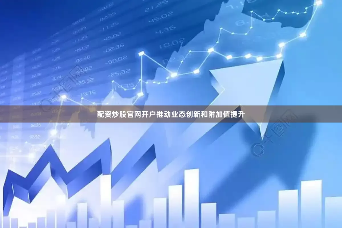 配资炒股官网开户推动业态创新和附加值提升