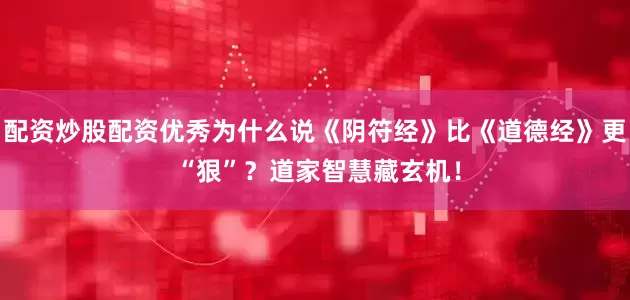 配资炒股配资优秀为什么说《阴符经》比《道德经》更 “狠”？道家智慧藏玄机！